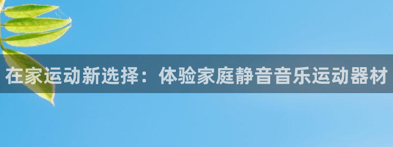 意昂4集团官网首页：在家运动新选择：体验家庭静音音乐