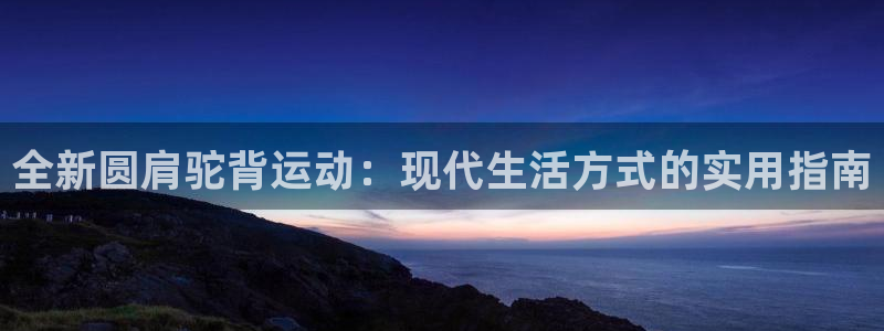 意昂体育4招商电话是多少啊：全新圆肩驼背运动：现代生