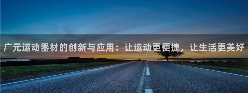 意昂体育4平台注册要钱吗是真的吗：广元运动器材的创新与应用：