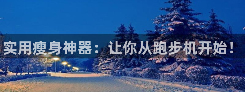 意昂体育4官方客服电话：实用瘦身神器：让你从跑步机开