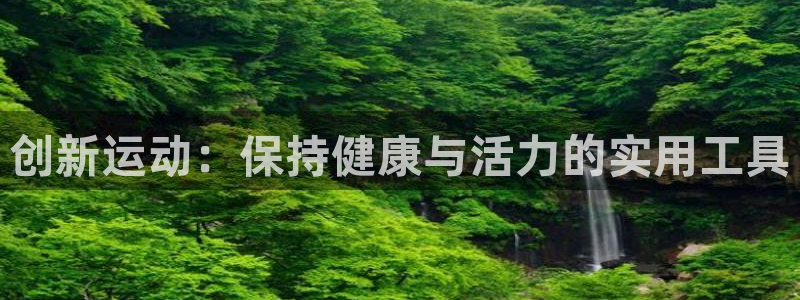 意昂体育4官方客服电话：创新运动：保持健康与活力的实