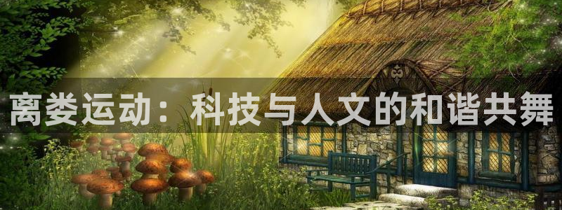 意昂体育4招商电话号码是多少：离娄运动：科技与人文的