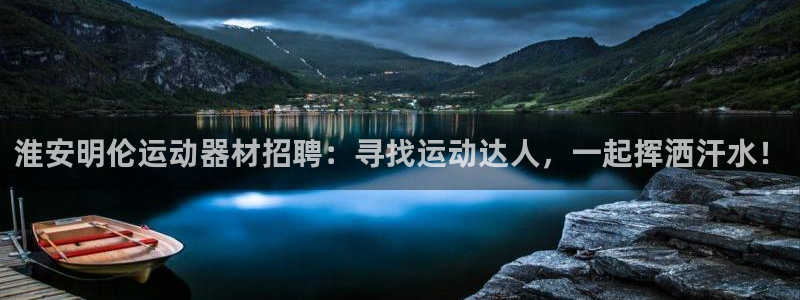意昂体育4平台注册要钱吗：淮安明伦运动器材招聘：寻找