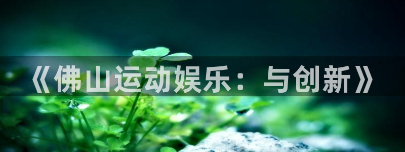 意昂体育4招商电话地址查询：《佛山运动娱乐：与创新》