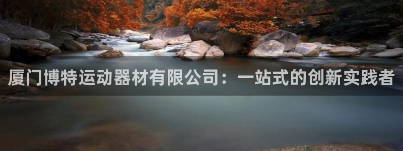 意昂体育4平台注册要钱吗：厦门博特运动器材有限公司：一站式的