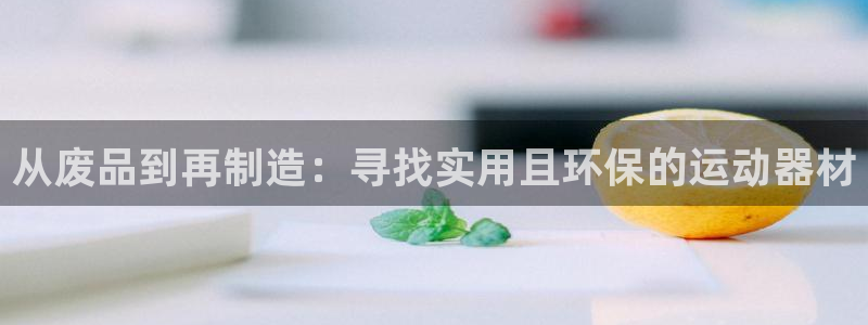 意昂体育4招商电话号码查询：从废品到再制造：寻找实用且环保的