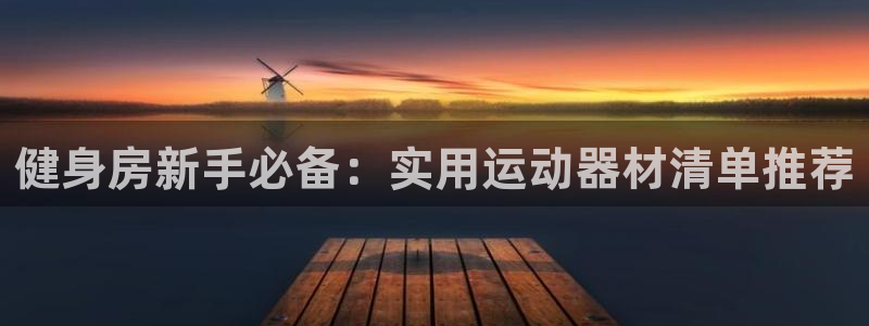 意昂体育4官方客服电话：健身房新手必备：实用运动器材清单推荐