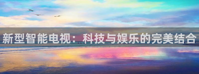 意昂集团官网：新型智能电视：科技与娱乐的完美结合