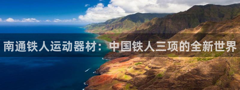 意昂体育4平台注册要钱吗是真的吗：南通铁人运动器材：中国铁人